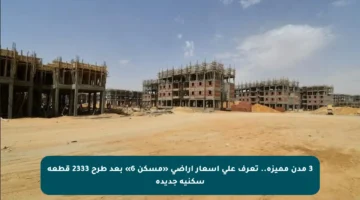 3 مدن مميزة.. تعرف على أسعار أراضي «مسكن 6» بعد طرح 2333 قطعة سكنية جديدة